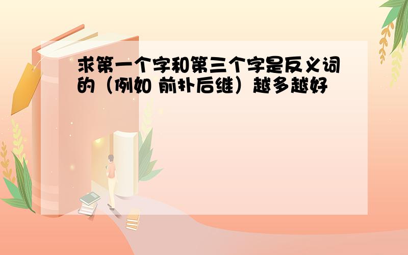 求第一个字和第三个字是反义词的（例如 前扑后继）越多越好