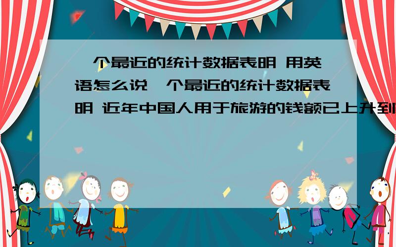 一个最近的统计数据表明 用英语怎么说一个最近的统计数据表明 近年中国人用于旅游的钱额已上升到家庭收入的10.5% 比去年的统计数据上升了0.7个百分点 据专家统计 这个数据明年还有可能