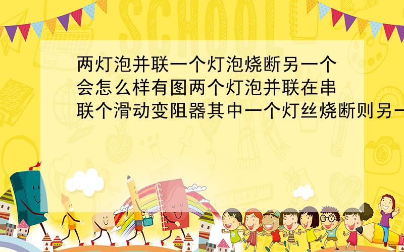 两灯泡并联一个灯泡烧断另一个会怎么样有图两个灯泡并联在串联个滑动变阻器其中一个灯丝烧断则另一个怎样