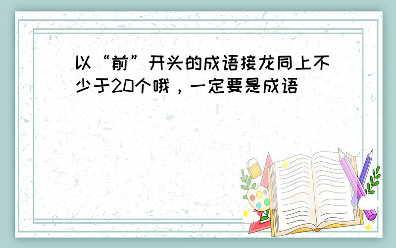 以“前”开头的成语接龙同上不少于20个哦，一定要是成语