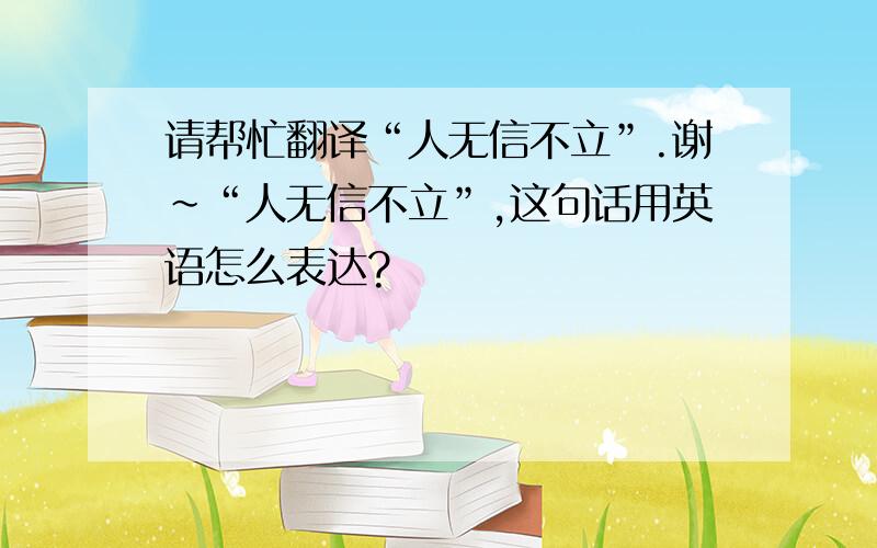 请帮忙翻译“人无信不立”.谢~“人无信不立”,这句话用英语怎么表达?