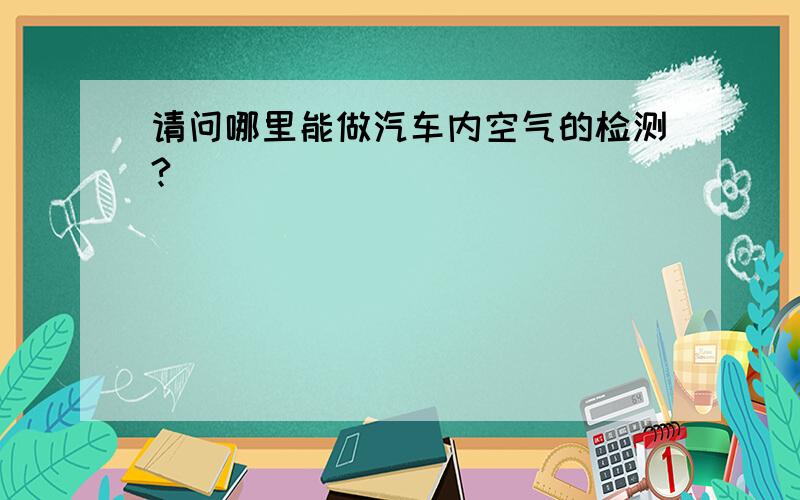 请问哪里能做汽车内空气的检测?