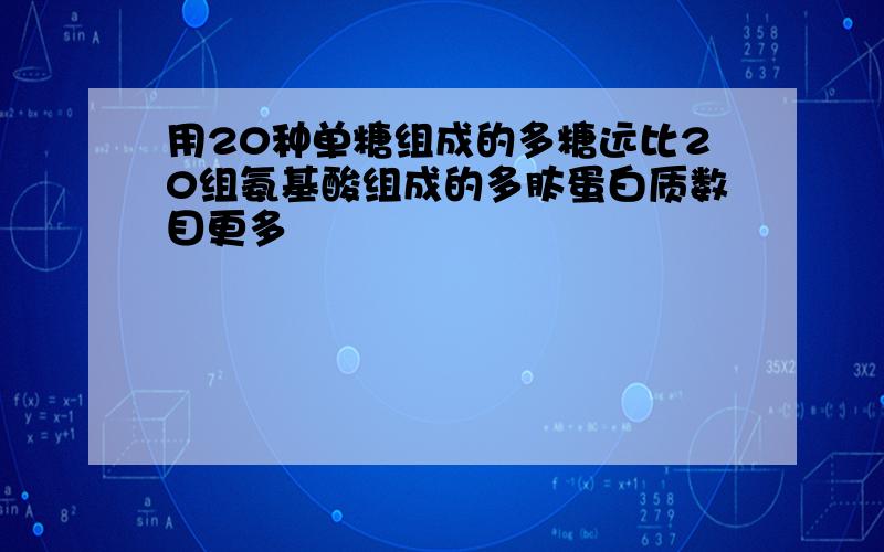 用20种单糖组成的多糖远比20组氨基酸组成的多肽蛋白质数目更多