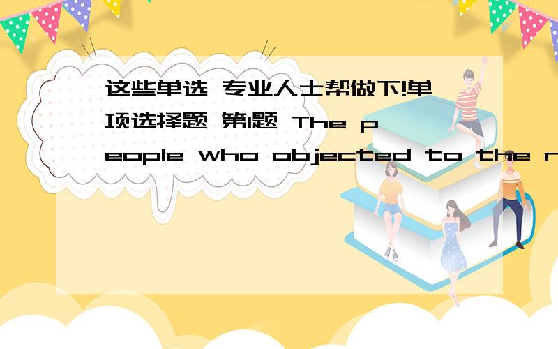 这些单选 专业人士帮做下!单项选择题 第1题 The people who objected to the new approach were told that since work had already started there was no point in ________. A、denying B、upsetting C、protesting D、competing 第2题 The ci