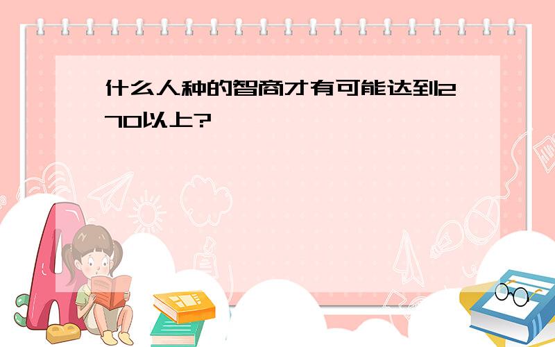 什么人种的智商才有可能达到270以上?