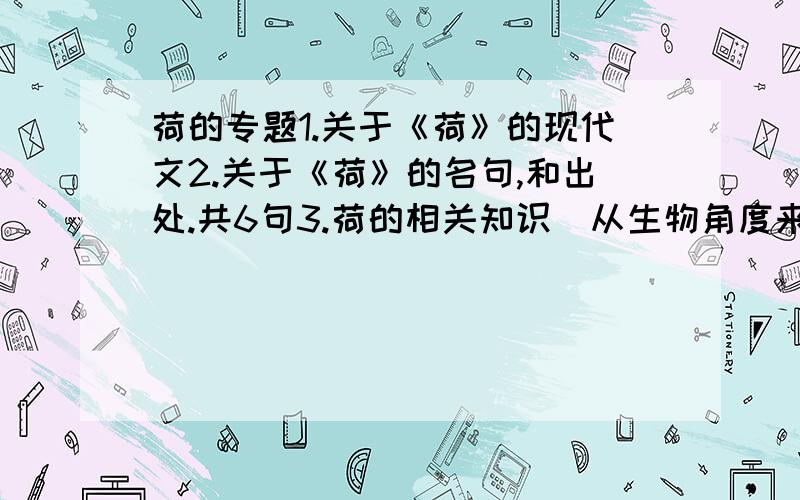 荷的专题1.关于《荷》的现代文2.关于《荷》的名句,和出处.共6句3.荷的相关知识（从生物角度来讲）4.荷的内涵.拜托帮忙解决啊