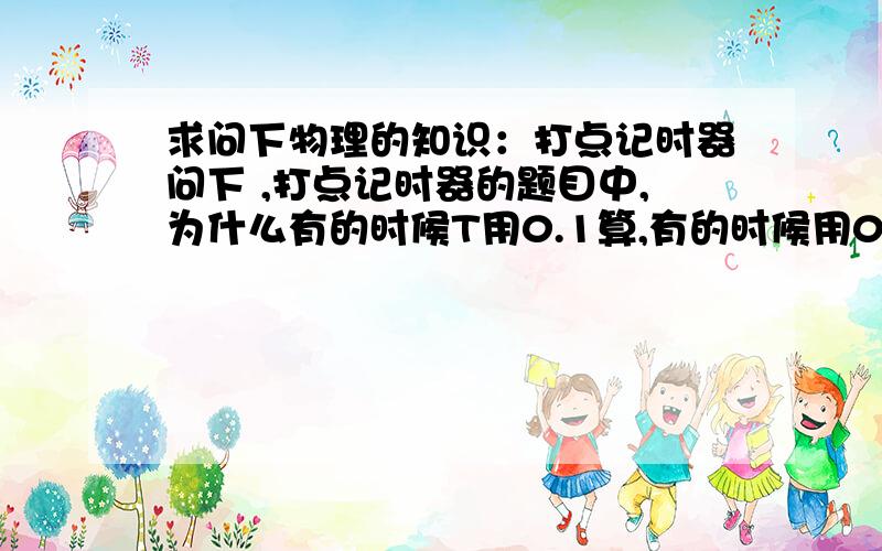 求问下物理的知识：打点记时器问下 ,打点记时器的题目中,为什么有的时候T用0.1算,有的时候用0.02算的,怎么分辨的呢我是不懂什么时候用0.02代替，什么时候用0.1代替。打点计时器测定匀加