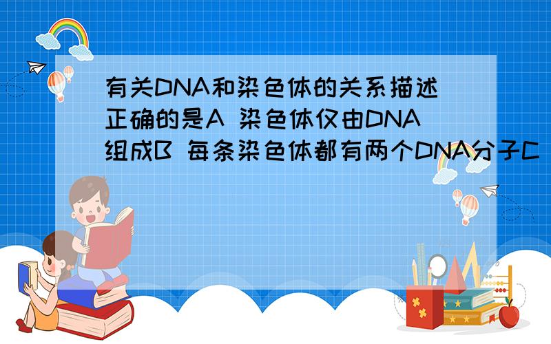 有关DNA和染色体的关系描述正确的是A 染色体仅由DNA组成B 每条染色体都有两个DNA分子C DNA是染色体的组成成分之一D DNA仅存于染色体中请帮我讲解一下错误选项的错误之处,