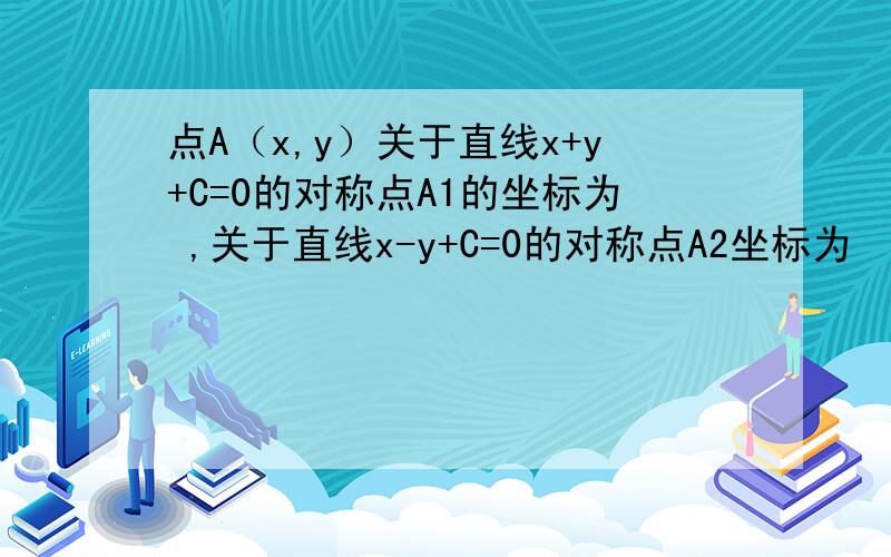 点A（x,y）关于直线x+y+C=0的对称点A1的坐标为 ,关于直线x-y+C=0的对称点A2坐标为