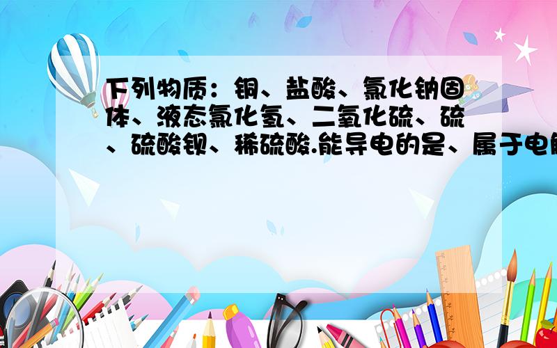 下列物质：铜、盐酸、氯化钠固体、液态氯化氢、二氧化硫、硫、硫酸钡、稀硫酸.能导电的是、属于电解质的是