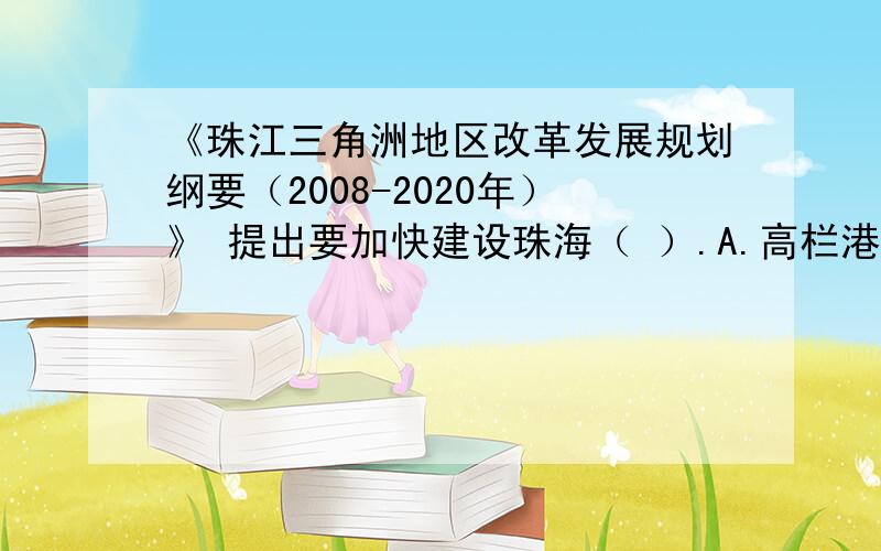 《珠江三角洲地区改革发展规划纲要（2008-2020年）》 提出要加快建设珠海（ ）.A.高栏港工业区 B.海洋工程装备制造基地 C.航空产业园区 D.国际商务休闲旅游度假区