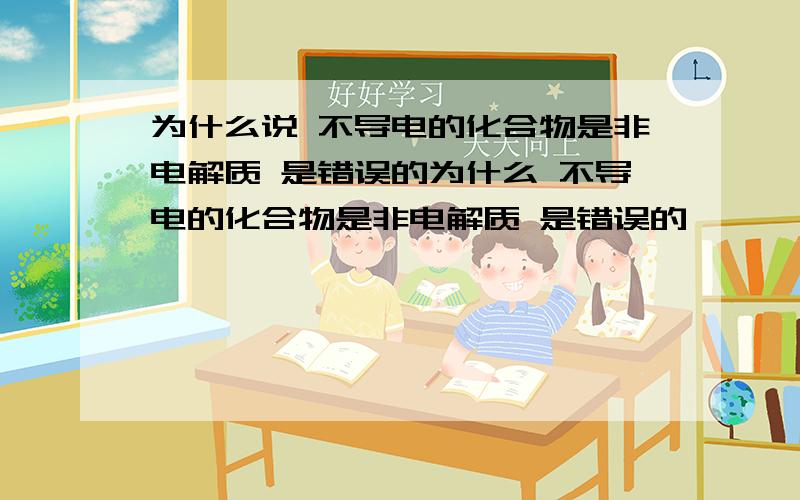 为什么说 不导电的化合物是非电解质 是错误的为什么 不导电的化合物是非电解质 是错误的