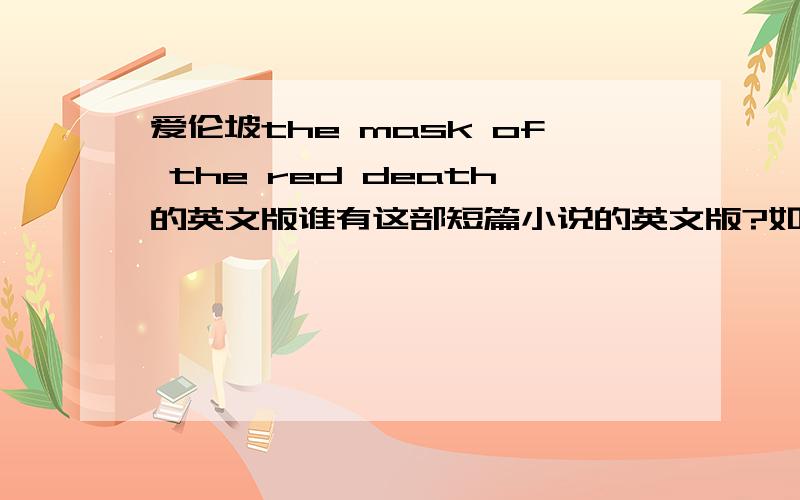 爱伦坡the mask of the red death的英文版谁有这部短篇小说的英文版?如果有的话给我发过来,