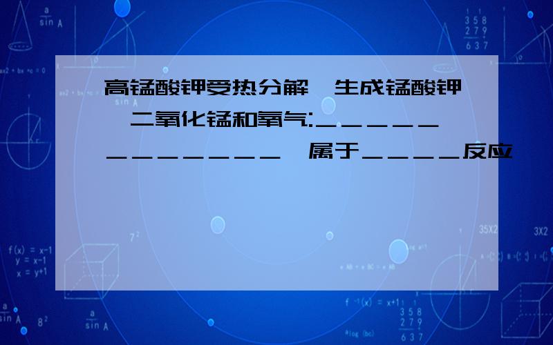 高锰酸钾受热分解,生成锰酸钾、二氧化锰和氧气:＿＿＿＿＿＿＿＿＿＿＿＿,属于＿＿＿＿反应