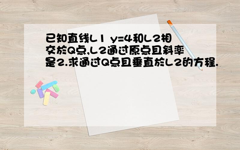 已知直线L1 y=4和L2相交於Q点,L2通过原点且斜率是2.求通过Q点且垂直於L2的方程.