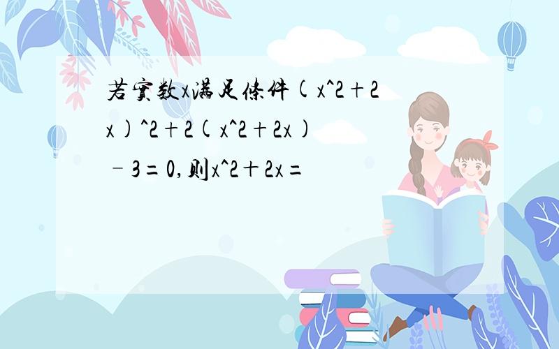 若实数x满足条件(x^2+2x)^2+2(x^2+2x)–3=0,则x^2＋2x=