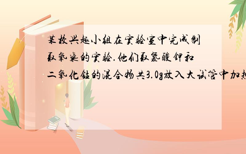 某校兴趣小组在实验室中完成制取氧气的实验.他们取氯酸钾和二氧化锰的混合物共3.0g放入大试管中加热,并在不同时刻测定试管内剩余固体物质的质量如下表   反应时间       1     1.5     2    2.