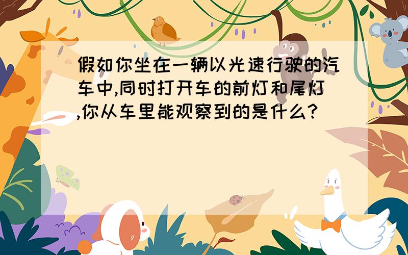 假如你坐在一辆以光速行驶的汽车中,同时打开车的前灯和尾灯,你从车里能观察到的是什么?