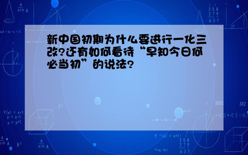 新中国初期为什么要进行一化三改?还有如何看待“早知今日何必当初”的说法?