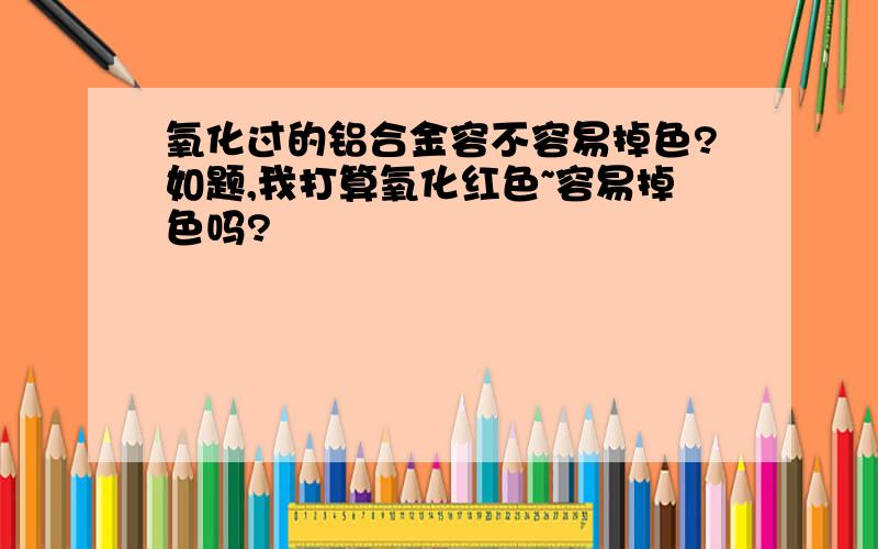 氧化过的铝合金容不容易掉色?如题,我打算氧化红色~容易掉色吗?