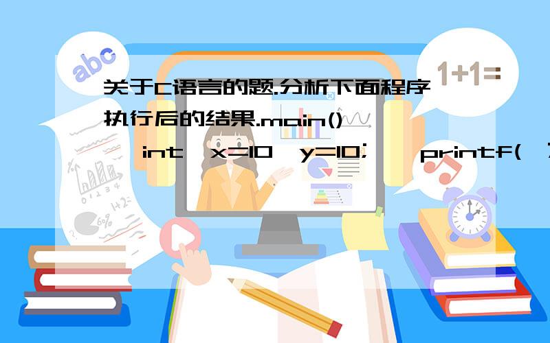 关于C语言的题.分析下面程序执行后的结果.main(){   int  x=10,y=10;    printf(