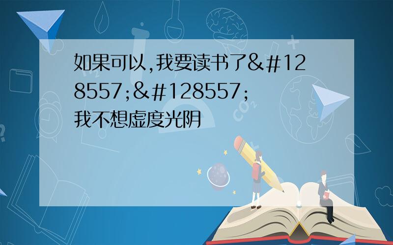 如果可以,我要读书了😭😭我不想虚度光阴