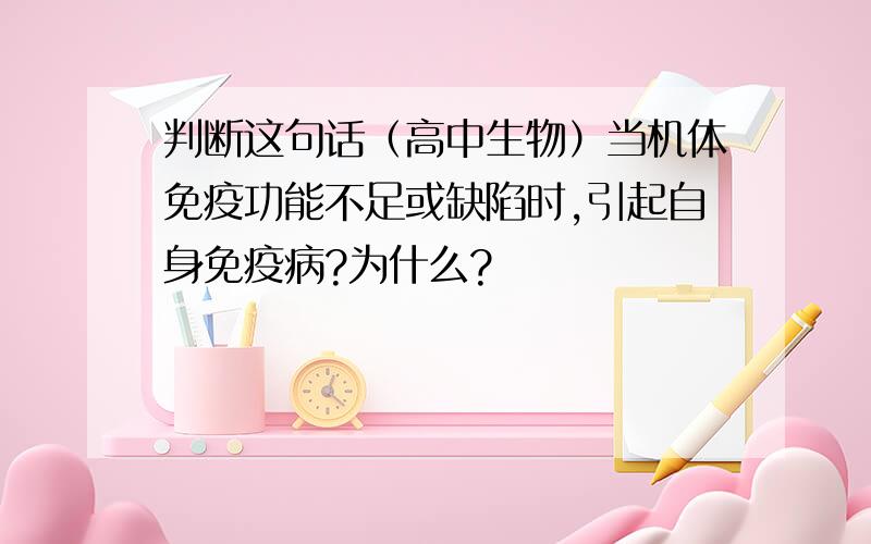 判断这句话（高中生物）当机体免疫功能不足或缺陷时,引起自身免疫病?为什么?