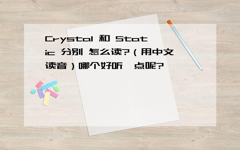 Crystal 和 Static 分别 怎么读?（用中文读音）哪个好听一点呢?