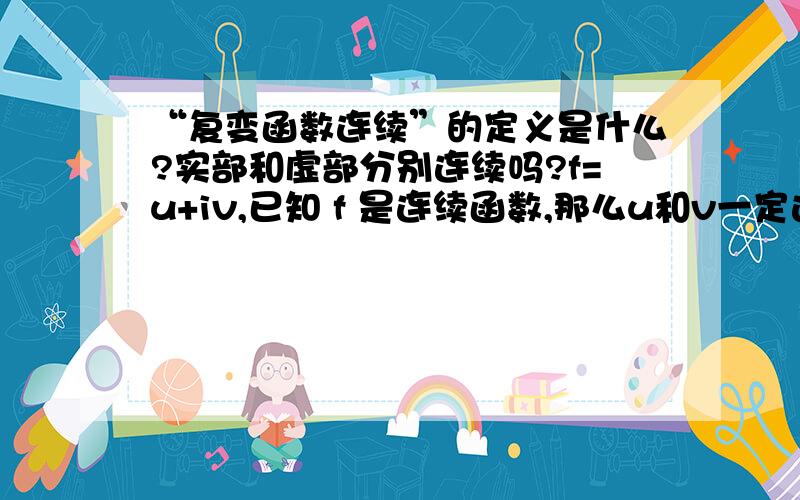 “复变函数连续”的定义是什么?实部和虚部分别连续吗?f=u+iv,已知 f 是连续函数,那么u和v一定连续吗?