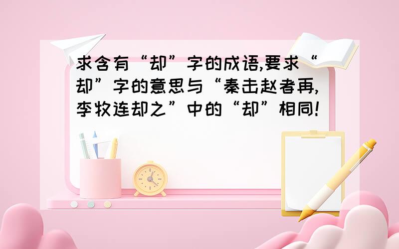 求含有“却”字的成语,要求“却”字的意思与“秦击赵者再,李牧连却之”中的“却”相同!