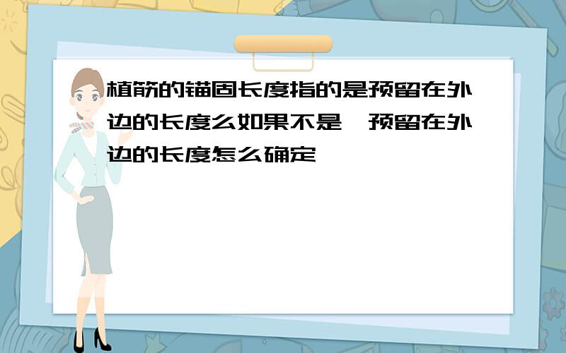 植筋的锚固长度指的是预留在外边的长度么如果不是,预留在外边的长度怎么确定