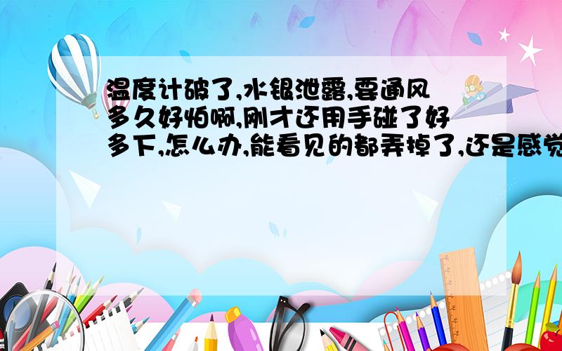 温度计破了,水银泄露,要通风多久好怕啊,刚才还用手碰了好多下,怎么办,能看见的都弄掉了,还是感觉很多在床底下,会中毒吗