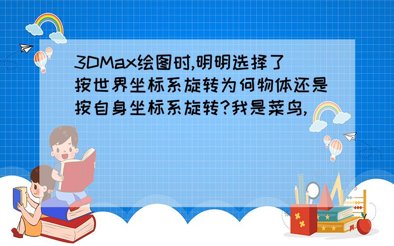 3DMax绘图时,明明选择了按世界坐标系旋转为何物体还是按自身坐标系旋转?我是菜鸟,