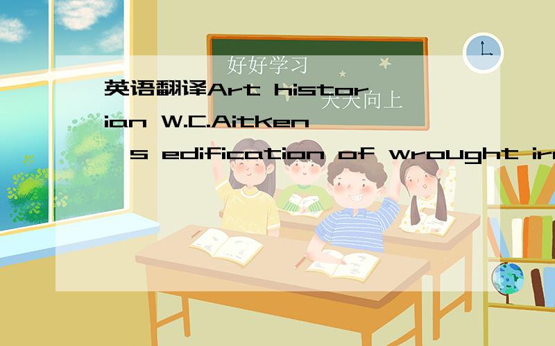 英语翻译Art historian W.C.Aitken's edification of wrought iron was based on the precepts of Art Nouveau,a movement hostile to industry,with Do place for manufacture within its strict tenets.Purveyors of cast iron countered that there was greater