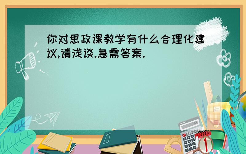 你对思政课教学有什么合理化建议,请浅谈.急需答案.