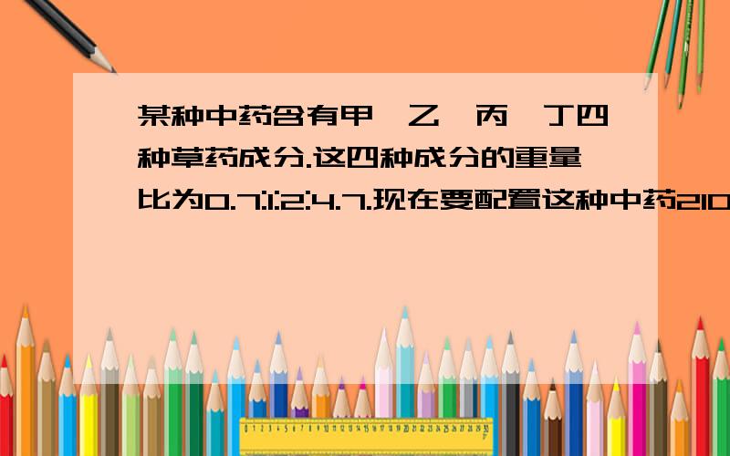 某种中药含有甲,乙,丙,丁四种草药成分.这四种成分的重量比为0.7:1:2:4.7.现在要配置这种中药2100克,四种草药分别需要多少?