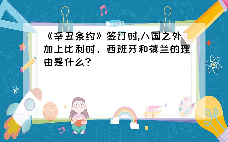 《辛丑条约》签订时,八国之外加上比利时、西班牙和荷兰的理由是什么?