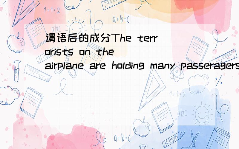 谓语后的成分The terrorists on the airplane are holding many passeragers hostage.谓语后的many passeragers 和hostage各在句中充当什么成分?