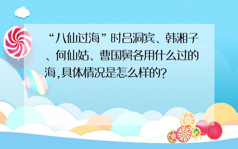 “八仙过海”时吕洞宾、韩湘子、何仙姑、曹国舅各用什么过的海,具体情况是怎么样的?