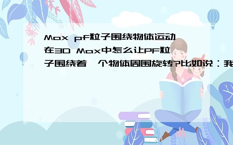 Max pf粒子围绕物体运动在3D Max中怎么让PF粒子围绕着一个物体周围旋转?比如说：我之前有一些事件,这个事件结束以后要让粒子飞到一个球体周围旋转,要怎么办?我用的是中文版.