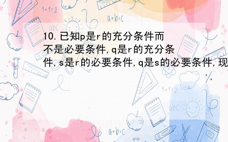 10.已知p是r的充分条件而不是必要条件,q是r的充分条件,s是r的必要条件,q是s的必要条件,现有下列命题：①r是q的充要条件；②p是q的充分条件而不是必要条件；③r是q的必要条件而不是充分条