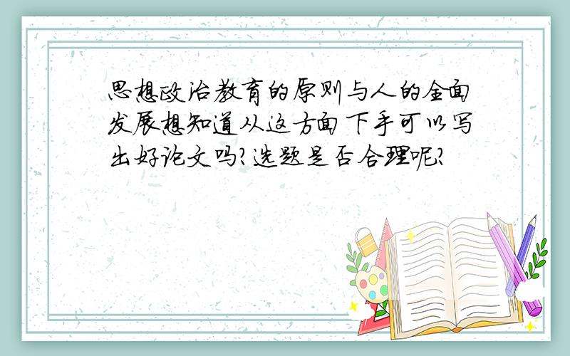 思想政治教育的原则与人的全面发展想知道从这方面下手可以写出好论文吗?选题是否合理呢?