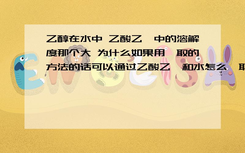 乙醇在水中 乙酸乙酯中的溶解度那个大 为什么如果用萃取的方法的话可以通过乙酸乙酯和水怎么萃取乙醇