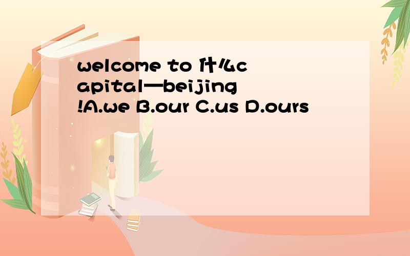 welcome to 什么capital—beijing!A.we B.our C.us D.ours