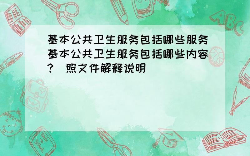 基本公共卫生服务包括哪些服务基本公共卫生服务包括哪些内容?（照文件解释说明）