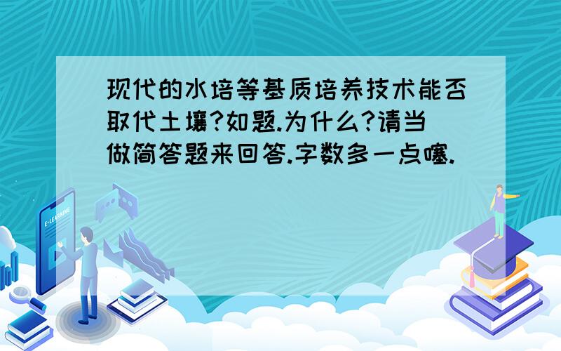 现代的水培等基质培养技术能否取代土壤?如题.为什么?请当做简答题来回答.字数多一点噻.