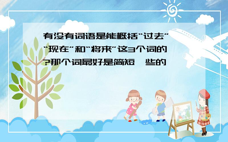 有没有词语是能概括“过去”、“现在”和“将来”这3个词的?那个词最好是简短一些的