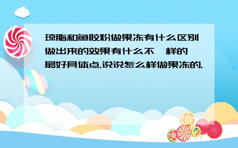 琼脂和鱼胶粉做果冻有什么区别做出来的效果有什么不一样的,最好具体点.说说怎么样做果冻的.