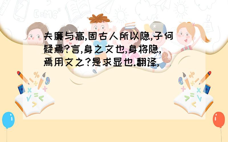 夫廉与高,固古人所以隐,子何疑焉?言,身之文也,身将隐,焉用文之?是求显也.翻译,