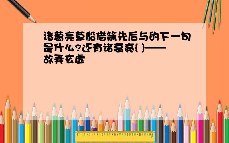 诸葛亮草船借箭先后与的下一句是什么?还有诸葛亮{ }——故弄玄虚